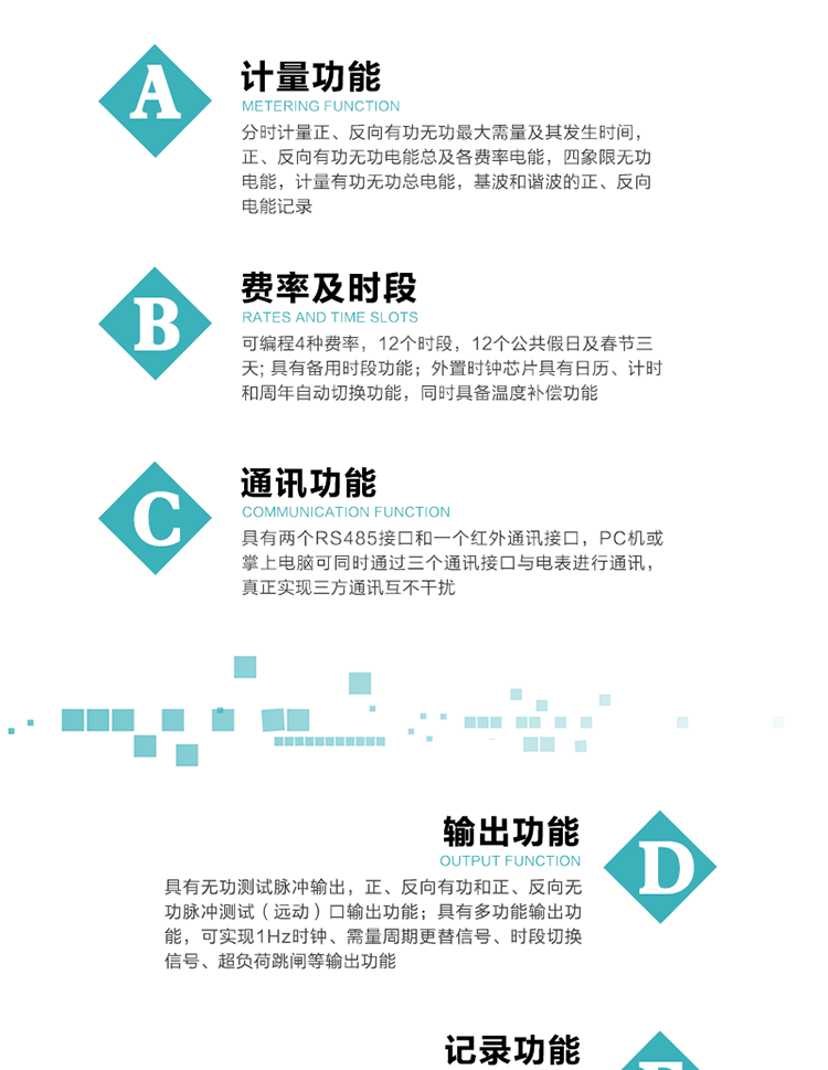 功能特點(diǎn)
  1）分時(shí)計(jì)量正、反向有功無(wú)功最大需量及其發(fā)生時(shí)間，正、反向有功無(wú)功電能總及各費(fèi)率電能，四象限無(wú)功電能，計(jì)量有功無(wú)功總電能，基波和諧波的正、反向電能記錄。
  2）可編程4種費(fèi)率，12個(gè)時(shí)段，12個(gè)公共假日及春節(jié)三天。
  3）具有備用時(shí)段功能。
   4）外置時(shí)鐘芯片具有日歷、計(jì)時(shí)和周年自動(dòng)切換功能，同時(shí)具備溫度補(bǔ)償功能。
5）寬溫大視角LCD顯示，具有參數(shù)自動(dòng)輪顯和按鍵顯示功能。
6）使用點(diǎn)陣液晶顯示，顯示的數(shù)據(jù)更直觀。
7）具有兩個(gè)RS485接口和一個(gè)紅外通訊接口，PC機(jī)或掌上電腦可同時(shí)通過(guò)三個(gè)通訊接口與電表進(jìn)行通訊，真正實(shí)現(xiàn)三方通訊互不干擾。