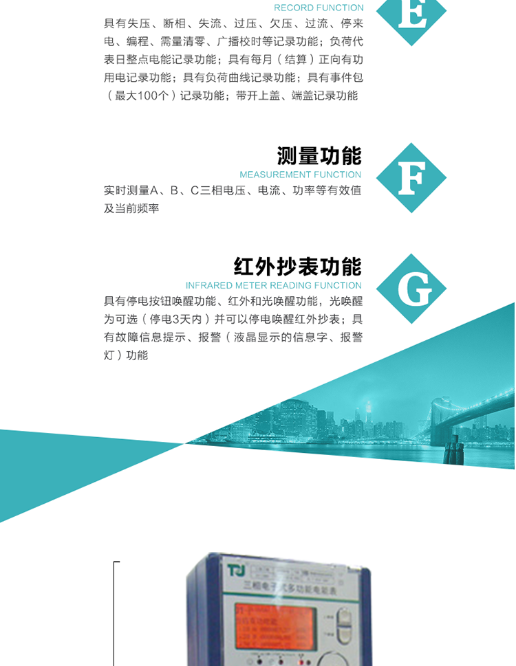 8）具有無(wú)功測(cè)試脈沖輸出，正、反向有功和正、反向無(wú)功脈沖測(cè)試（遠(yuǎn)動(dòng)）口輸出功能。
9）具有多功能輸出功能，可實(shí)現(xiàn)1Hz時(shí)鐘、需量周期更替信號(hào)、時(shí)段切換信號(hào)、超負(fù)荷跳閘等輸出功能。
10）實(shí)時(shí)測(cè)量A、B、C三相電壓、電流、功率等有效值及當(dāng)前頻率。
11）具有失壓、斷相、失流、過(guò)壓、欠壓、過(guò)流、停來(lái)電、編程、需量清零、廣播校時(shí)等記錄功能。
12）具有停電按鈕喚醒功能、紅外和光喚醒功能，光喚醒為可選（停電3天內(nèi)）并可以停電喚醒紅外抄表。
13）具有故障信息提示、報(bào)警（液晶顯示的信息字、報(bào)警燈）功能。
14）負(fù)荷代表日整點(diǎn)電能記錄功能。
15）具有每月（結(jié)算）正向有功用電記錄功能。
16）具有負(fù)荷曲線記錄功能。
17）具有事件包（最大100個(gè)）記錄功能。
18）具有即時(shí)凍結(jié)，零點(diǎn)凍結(jié)，時(shí)區(qū)轉(zhuǎn)換凍結(jié)功能。
19）帶開(kāi)上蓋、端蓋記錄功能。
20）可選三相無(wú)電壓時(shí)電流檢測(cè)功能（使用輔助電源）。